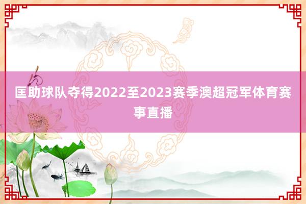匡助球队夺得2022至2023赛季澳超冠军体育赛事直播
