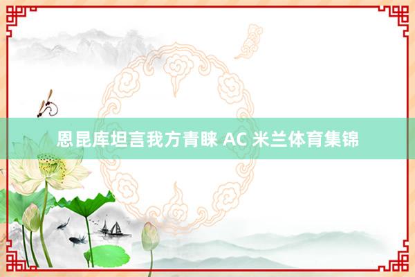 恩昆库坦言我方青睐 AC 米兰体育集锦