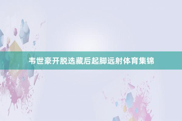 韦世豪开脱选藏后起脚远射体育集锦