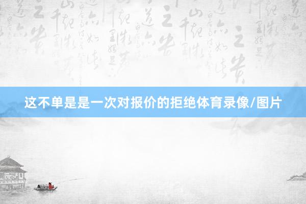 这不单是是一次对报价的拒绝体育录像/图片