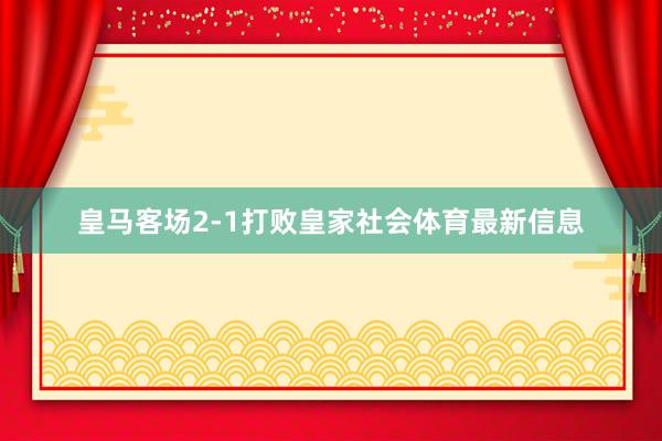 皇马客场2-1打败皇家社会体育最新信息