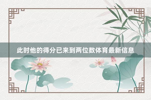 此时他的得分已来到两位数体育最新信息