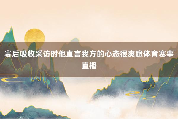 赛后吸收采访时他直言我方的心态很爽脆体育赛事直播