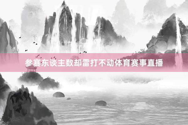参赛东谈主数却雷打不动体育赛事直播