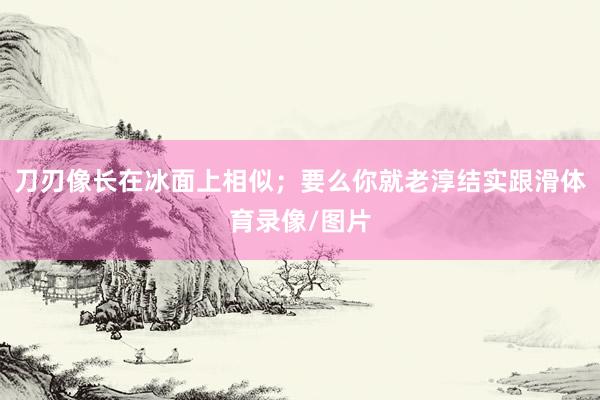 刀刃像长在冰面上相似；要么你就老淳结实跟滑体育录像/图片