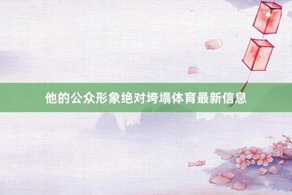 他的公众形象绝对垮塌体育最新信息
