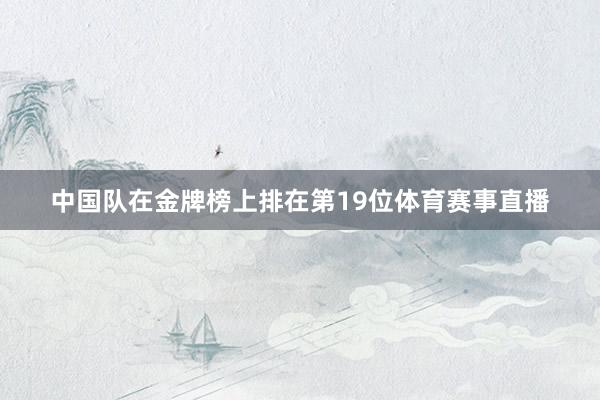 中国队在金牌榜上排在第19位体育赛事直播