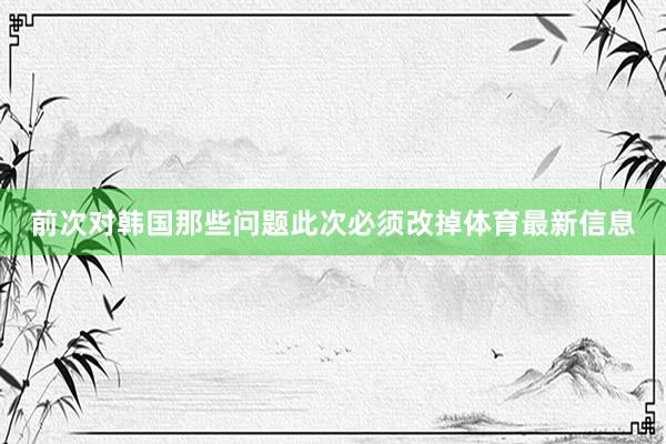 前次对韩国那些问题此次必须改掉体育最新信息
