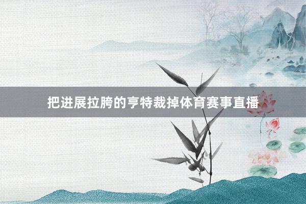 把进展拉胯的亨特裁掉体育赛事直播