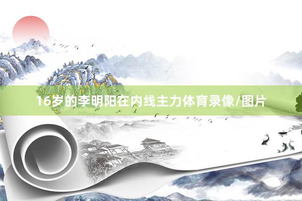 16岁的李明阳在内线主力体育录像/图片