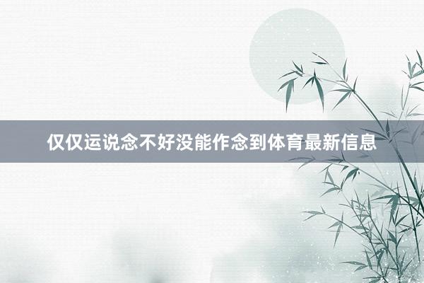 仅仅运说念不好没能作念到体育最新信息
