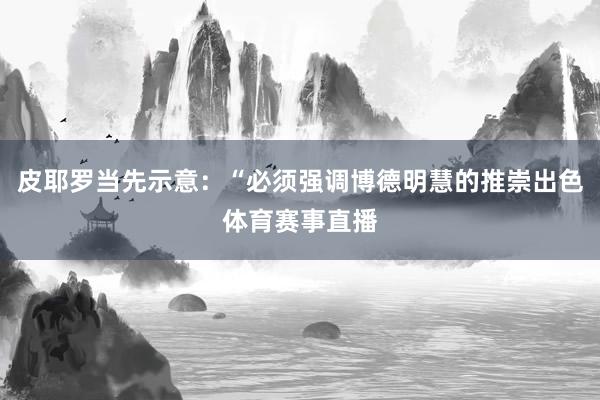 皮耶罗当先示意：“必须强调博德明慧的推崇出色体育赛事直播