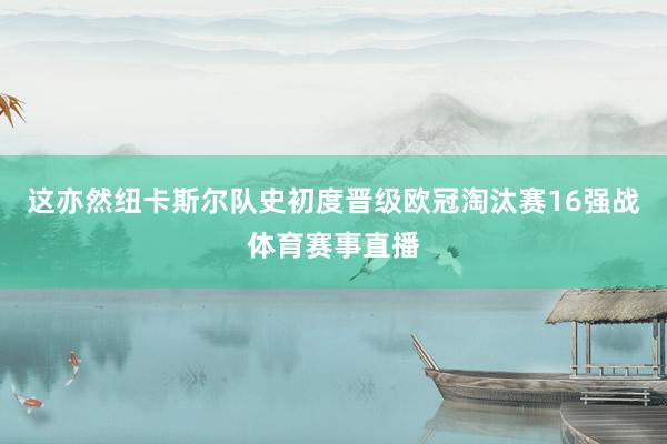 这亦然纽卡斯尔队史初度晋级欧冠淘汰赛16强战体育赛事直播