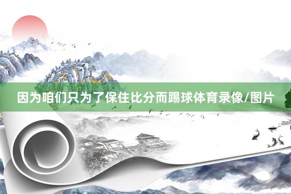 因为咱们只为了保住比分而踢球体育录像/图片