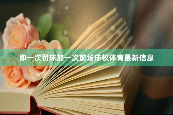 即一次罚球加一次前场球权体育最新信息