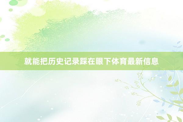 就能把历史记录踩在眼下体育最新信息