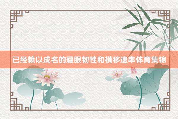 已经赖以成名的耀眼韧性和横移速率体育集锦