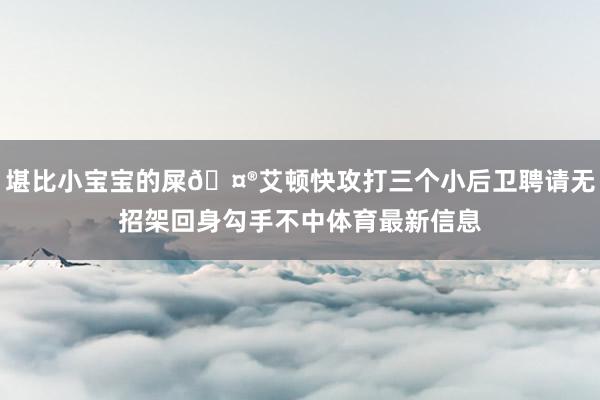 堪比小宝宝的屎🤮艾顿快攻打三个小后卫聘请无招架回身勾手不中体育最新信息