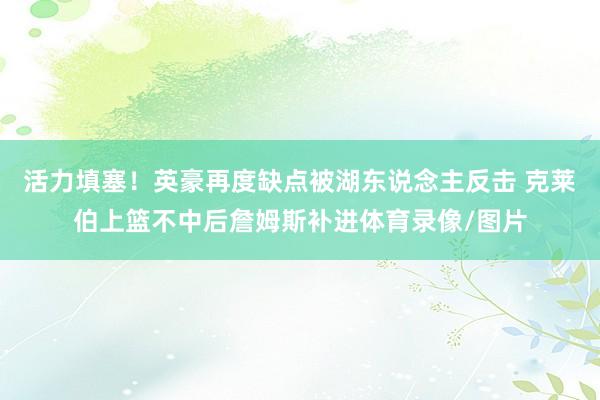 活力填塞！英豪再度缺点被湖东说念主反击 克莱伯上篮不中后詹姆斯补进体育录像/图片