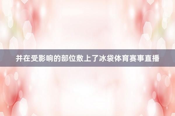 并在受影响的部位敷上了冰袋体育赛事直播