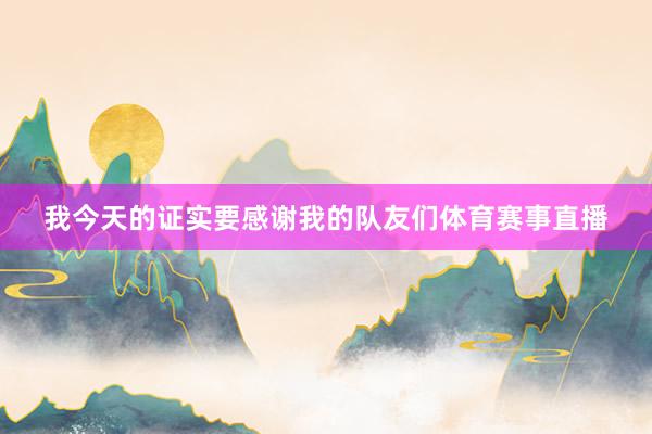 我今天的证实要感谢我的队友们体育赛事直播