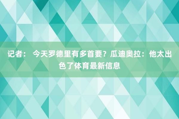 记者： 今天罗德里有多首要？瓜迪奥拉：他太出色了体育最新信息