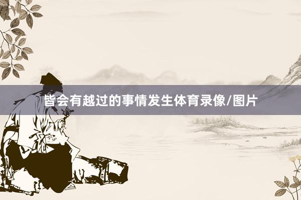 皆会有越过的事情发生体育录像/图片