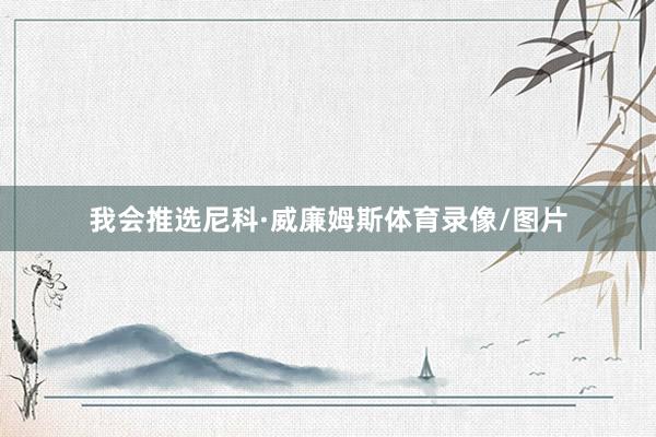 我会推选尼科·威廉姆斯体育录像/图片