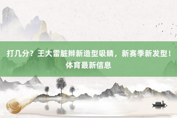打几分？王大雷脏辫新造型吸睛，新赛季新发型！体育最新信息