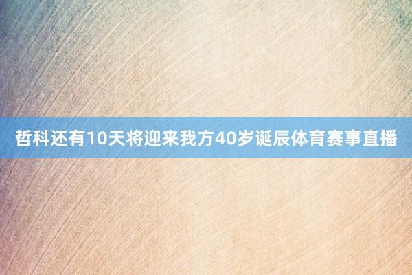 哲科还有10天将迎来我方40岁诞辰体育赛事直播