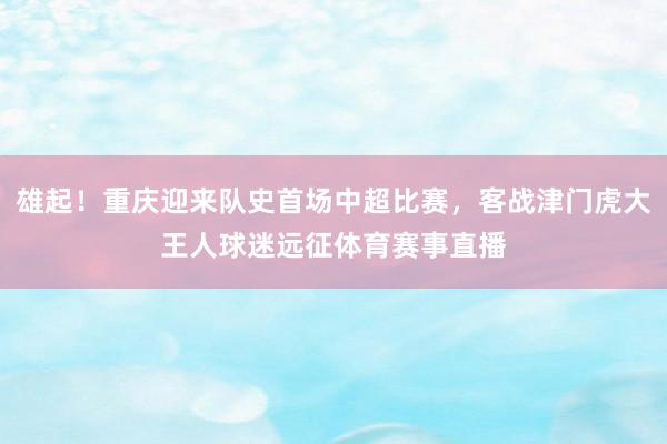 雄起！重庆迎来队史首场中超比赛，客战津门虎大王人球迷远征体育赛事直播