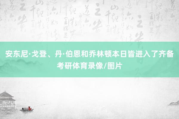 安东尼·戈登、丹·伯恩和乔林顿本日皆进入了齐备考研体育录像/图片