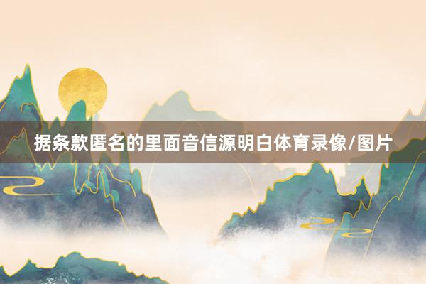 据条款匿名的里面音信源明白体育录像/图片