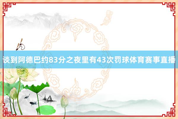 谈到阿德巴约83分之夜里有43次罚球体育赛事直播