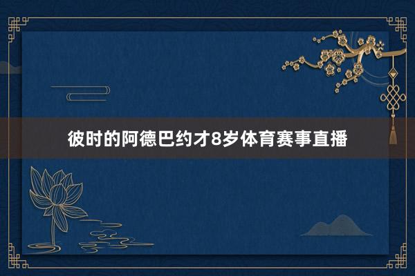 彼时的阿德巴约才8岁体育赛事直播
