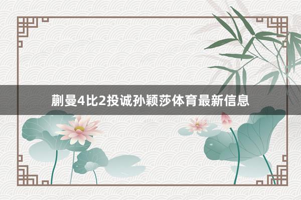 蒯曼4比2投诚孙颖莎体育最新信息