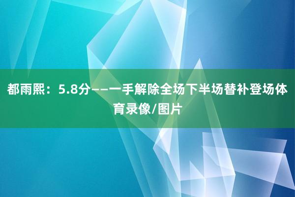 都雨熙:5.8分——一手解除全场下半场替补登场体育录像/图片