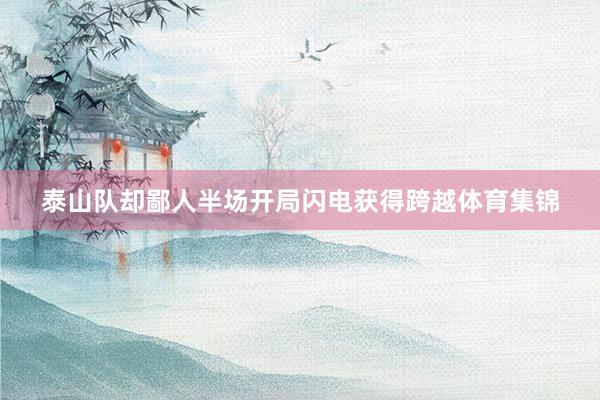 泰山队却鄙人半场开局闪电获得跨越体育集锦