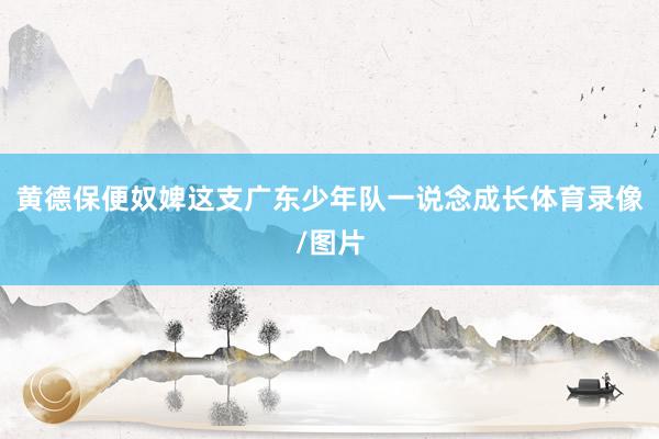 黄德保便奴婢这支广东少年队一说念成长体育录像/图片