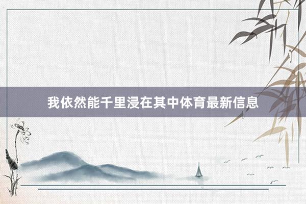 我依然能千里浸在其中体育最新信息