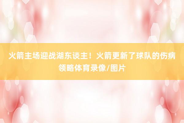 火箭主场迎战湖东谈主！　　火箭更新了球队的伤病领略体育录像/图片