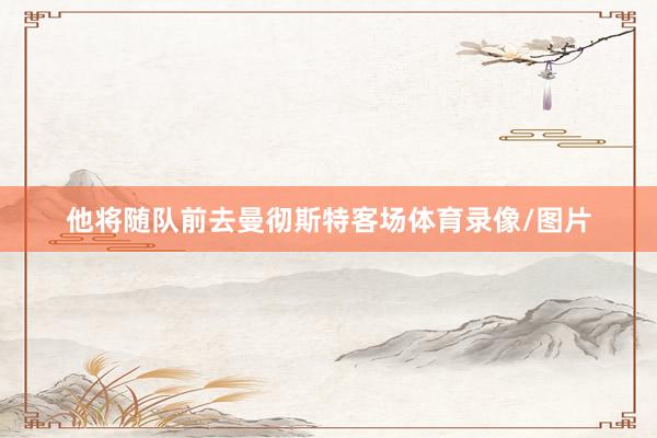 他将随队前去曼彻斯特客场体育录像/图片