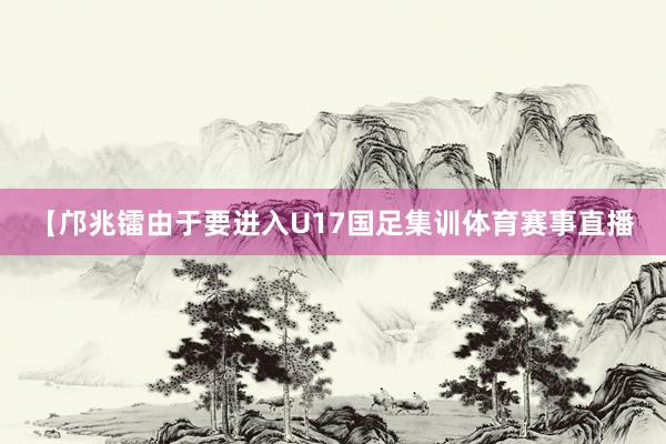 【邝兆镭由于要进入U17国足集训体育赛事直播