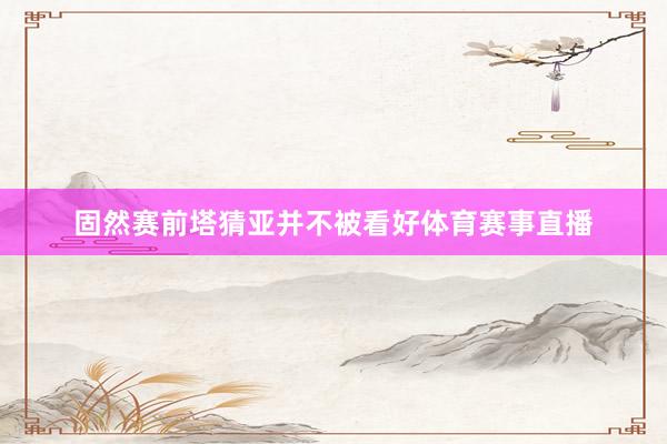 固然赛前塔猜亚并不被看好体育赛事直播