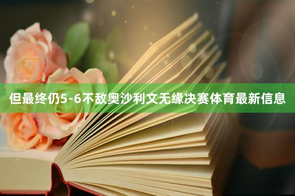 但最终仍5-6不敌奥沙利文无缘决赛体育最新信息