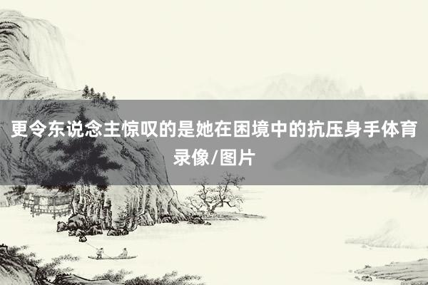 更令东说念主惊叹的是她在困境中的抗压身手体育录像/图片