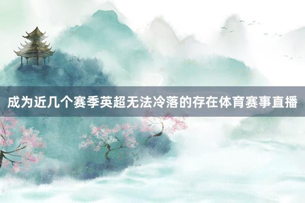 成为近几个赛季英超无法冷落的存在体育赛事直播