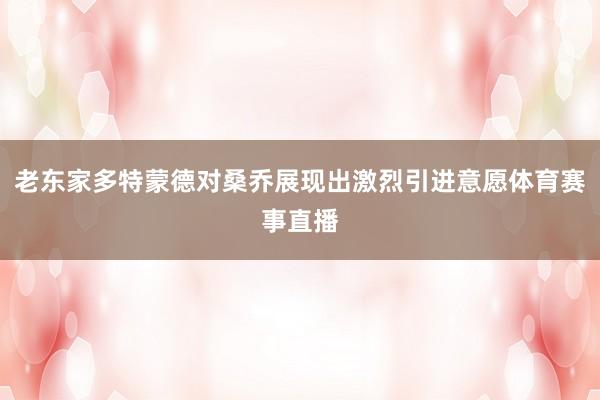 老东家多特蒙德对桑乔展现出激烈引进意愿体育赛事直播