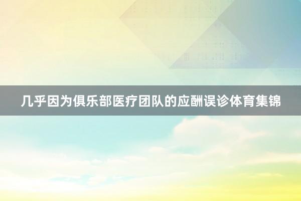 几乎因为俱乐部医疗团队的应酬误诊体育集锦