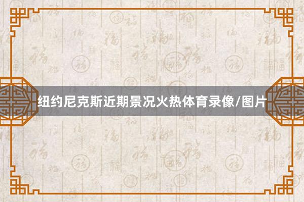 纽约尼克斯近期景况火热体育录像/图片